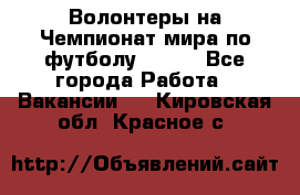 Волонтеры на Чемпионат мира по футболу 2018. - Все города Работа » Вакансии   . Кировская обл.,Красное с.